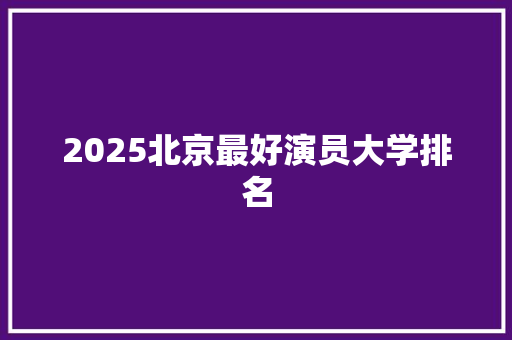2025北京最好演员大学排名