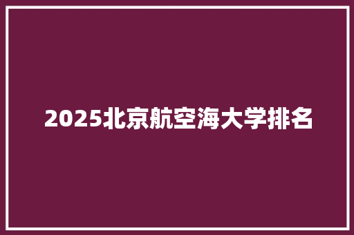2025北京航空海大学排名