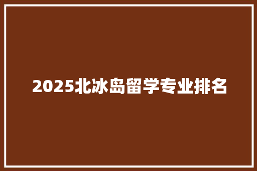 2025北冰岛留学专业排名