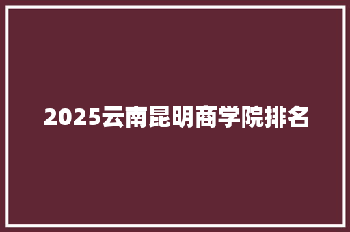 2025云南昆明商学院排名