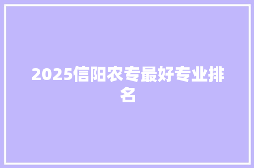 2025信阳农专最好专业排名