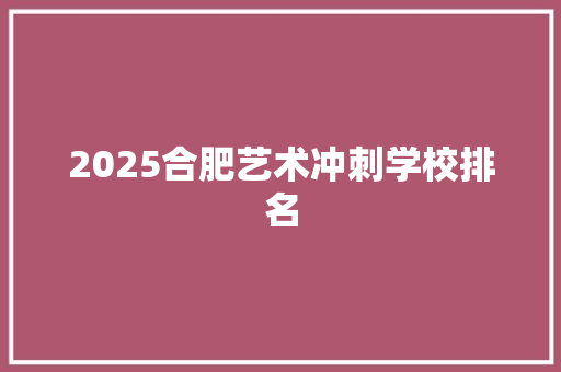 2025合肥艺术冲刺学校排名