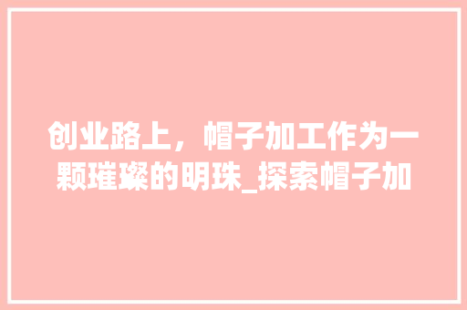 创业路上，帽子加工作为一颗璀璨的明珠_探索帽子加工行业的无限可能