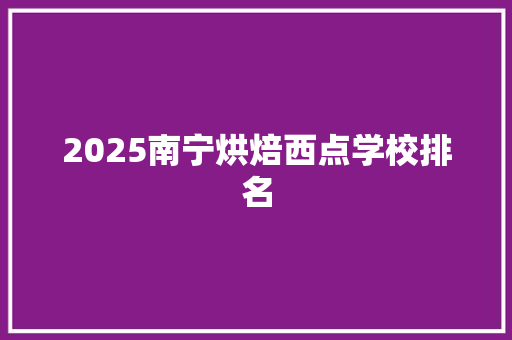2025南宁烘焙西点学校排名