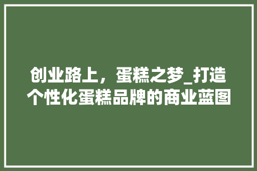 创业路上，蛋糕之梦_打造个性化蛋糕品牌的商业蓝图
