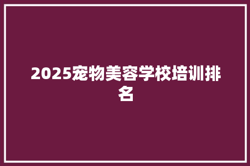 2025宠物美容学校培训排名