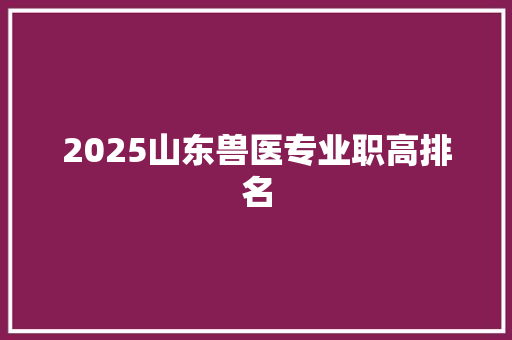 2025山东兽医专业职高排名