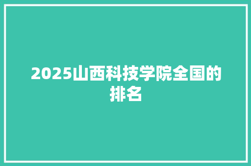 2025山西科技学院全国的排名