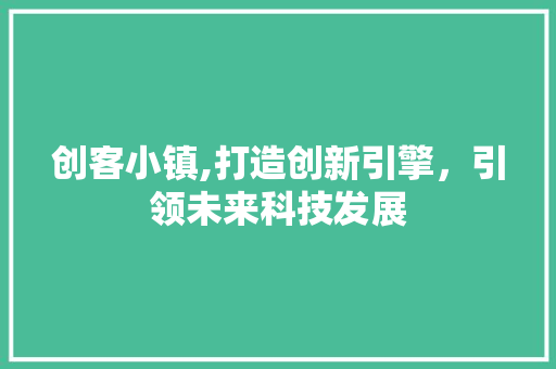 创客小镇,打造创新引擎，引领未来科技发展