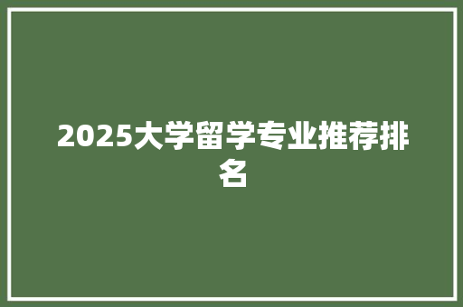 2025大学留学专业推荐排名