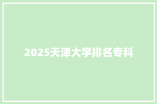 2025天津大学排名专科