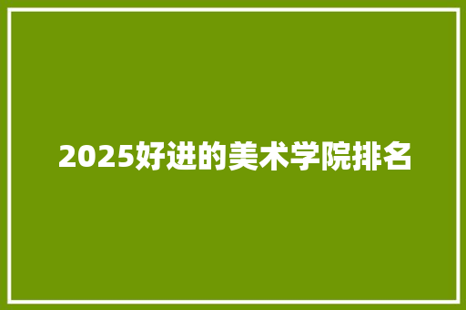 2025好进的美术学院排名