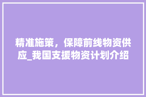精准施策，保障前线物资供应_我国支援物资计划介绍