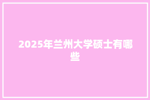 2025年兰州大学硕士有哪些