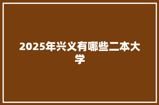 2025年兴义有哪些二本大学
