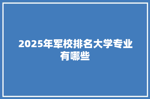 2025年军校排名大学专业有哪些