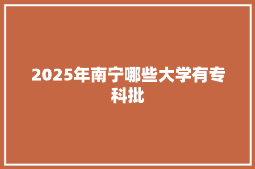 2025年南宁哪些大学有专科批