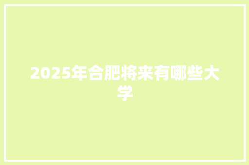 2025年合肥将来有哪些大学