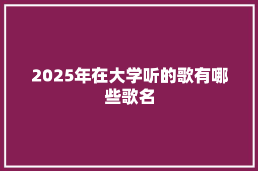2025年在大学听的歌有哪些歌名