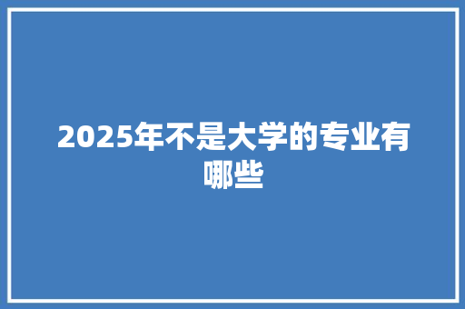 2025年不是大学的专业有哪些