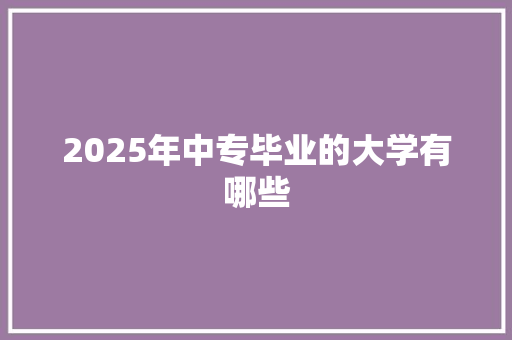 2025年中专毕业的大学有哪些