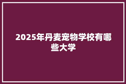 2025年丹麦宠物学校有哪些大学