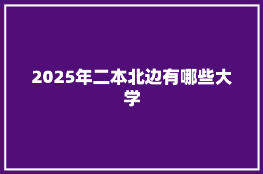 2025年二本北边有哪些大学