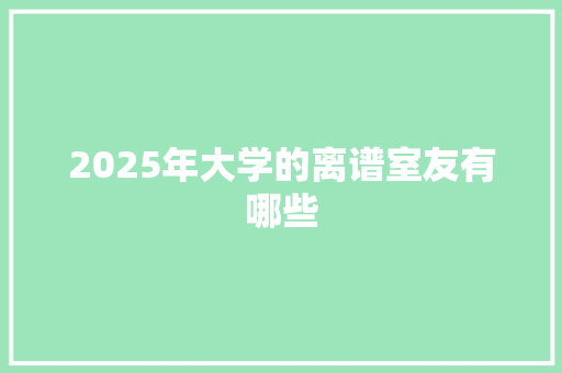2025年大学的离谱室友有哪些