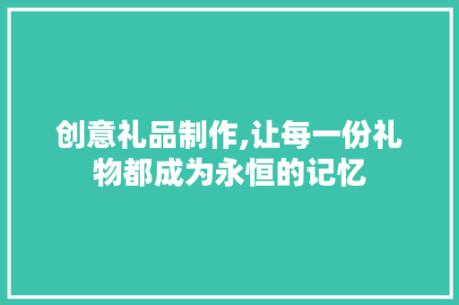 创意礼品制作,让每一份礼物都成为永恒的记忆