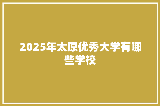 2025年太原优秀大学有哪些学校