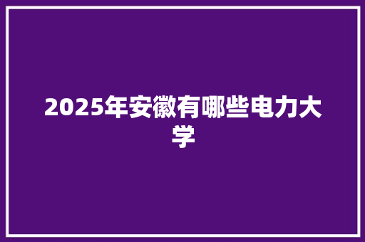 2025年安徽有哪些电力大学