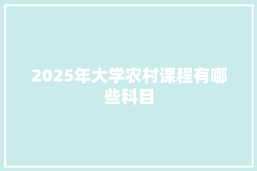 2025年大学农村课程有哪些科目
