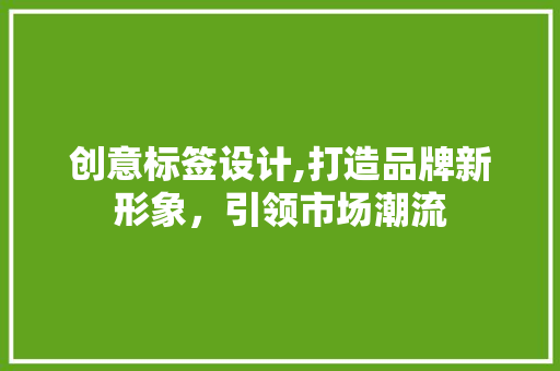创意标签设计,打造品牌新形象，引领市场潮流