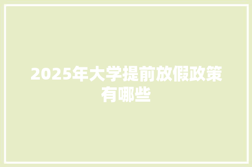 2025年大学提前放假政策有哪些
