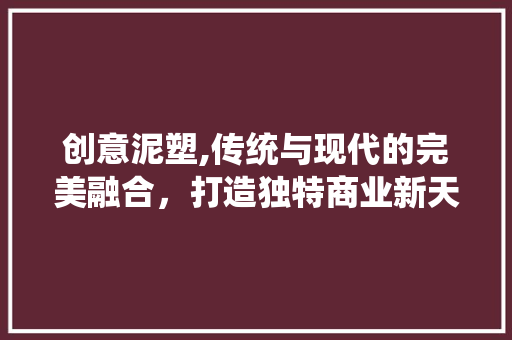 创意泥塑,传统与现代的完美融合，打造独特商业新天地