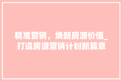 精准营销，焕新房源价值_打造房源营销计划新篇章