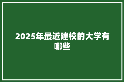2025年最近建校的大学有哪些