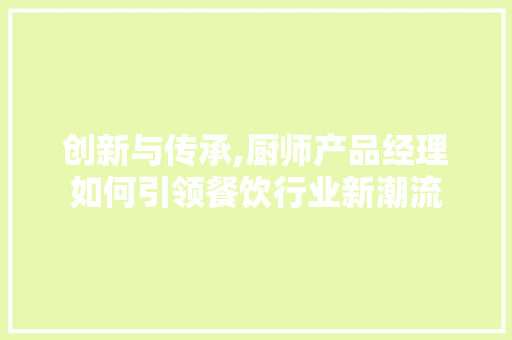 创新与传承,厨师产品经理如何引领餐饮行业新潮流