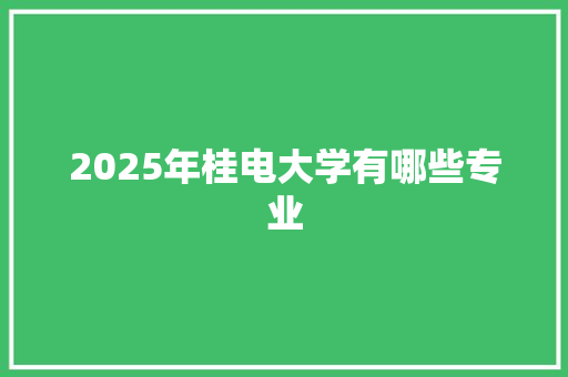 2025年桂电大学有哪些专业