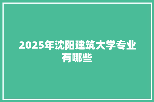 2025年沈阳建筑大学专业有哪些