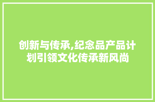 创新与传承,纪念品产品计划引领文化传承新风尚