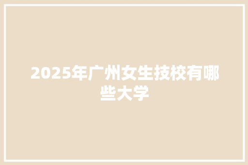 2025年广州女生技校有哪些大学