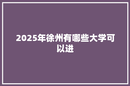 2025年徐州有哪些大学可以进