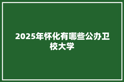 2025年怀化有哪些公办卫校大学
