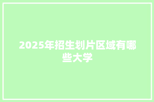 2025年招生划片区域有哪些大学