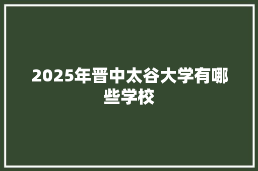 2025年晋中太谷大学有哪些学校