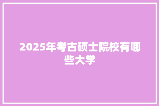 2025年考古硕士院校有哪些大学