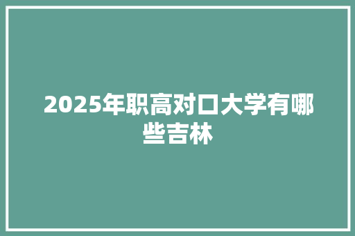 2025年职高对口大学有哪些吉林