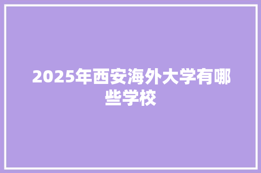 2025年西安海外大学有哪些学校