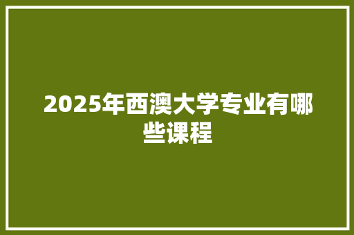 2025年西澳大学专业有哪些课程